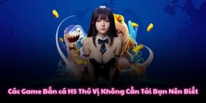 Các Game Bắn cá H5 Thú Vị Không Cần Tải Bạn Nên Biết