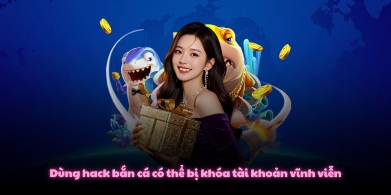 Dùng hack bắn cá có thể bị khóa tài khoản vĩnh viễn