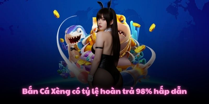 Bắn Cá Xèng có tỷ lệ hoàn trả 98% hấp dẫn